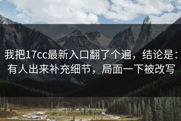 我把17cc最新入口翻了个遍，结论是：有人出来补充细节，局面一下被改写
