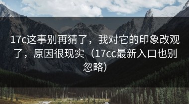 17c这事别再猜了，我对它的印象改观了，原因很现实（17cc最新入口也别忽略）
