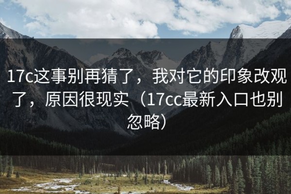 17c这事别再猜了，我对它的印象改观了，原因很现实（17cc最新入口也别忽略）