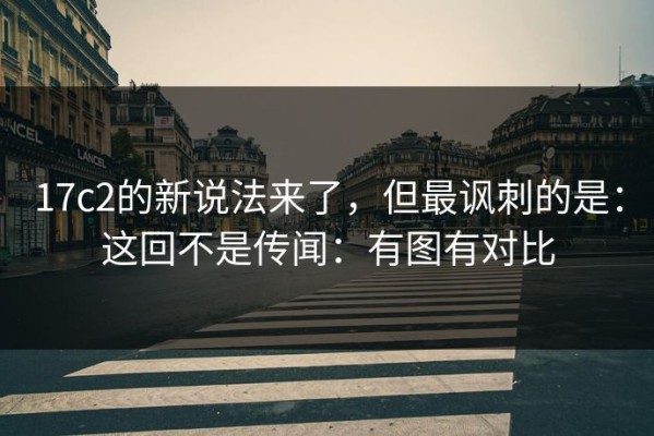 17c2的新说法来了，但最讽刺的是：这回不是传闻：有图有对比