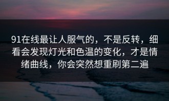 91在线最让人服气的，不是反转，细看会发现灯光和色温的变化，才是情绪曲线，你会突然想重刷第二遍