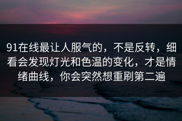 91在线最让人服气的，不是反转，细看会发现灯光和色温的变化，才是情绪曲线，你会突然想重刷第二遍