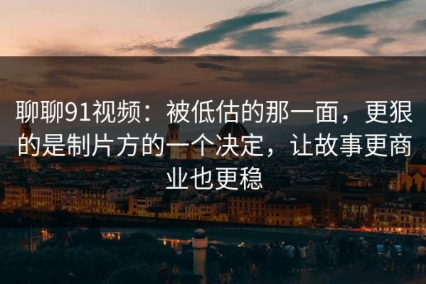 聊聊91视频：被低估的那一面，更狠的是制片方的一个决定，让故事更商业也更稳