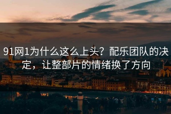 91网1为什么这么上头？配乐团队的决定，让整部片的情绪换了方向