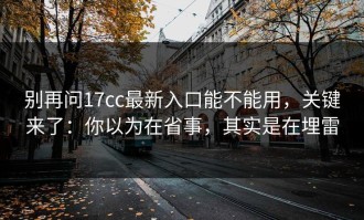 别再问17cc最新入口能不能用，关键来了：你以为在省事，其实是在埋雷