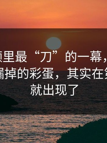 新91视频里最“刀”的一幕，其实是：很多人漏掉的彩蛋，其实在第一分钟就出现了