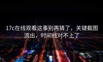 17c在线观看这事别再猜了，关键截图流出，时间线对不上了