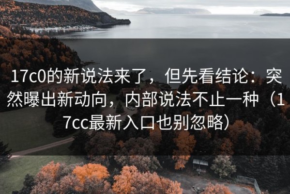 17c0的新说法来了，但先看结论：突然曝出新动向，内部说法不止一种（17cc最新入口也别忽略）