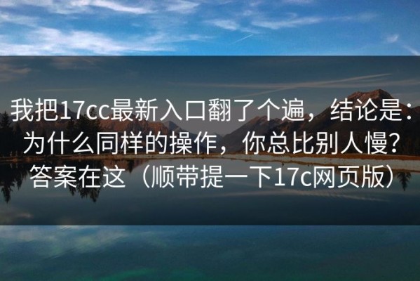 我把17cc最新入口翻了个遍，结论是：为什么同样的操作，你总比别人慢？答案在这（顺带提一下17c网页版）
