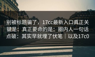 别被标题骗了，17cc最新入口真正关键是：真正要命的是：圈内人一句话点破：其实早就埋了伏笔｜以及17c0