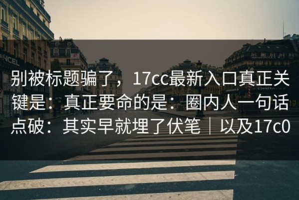 别被标题骗了，17cc最新入口真正关键是：真正要命的是：圈内人一句话点破：其实早就埋了伏笔｜以及17c0