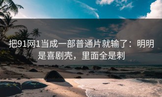把91网1当成一部普通片就输了：明明是喜剧壳，里面全是刺