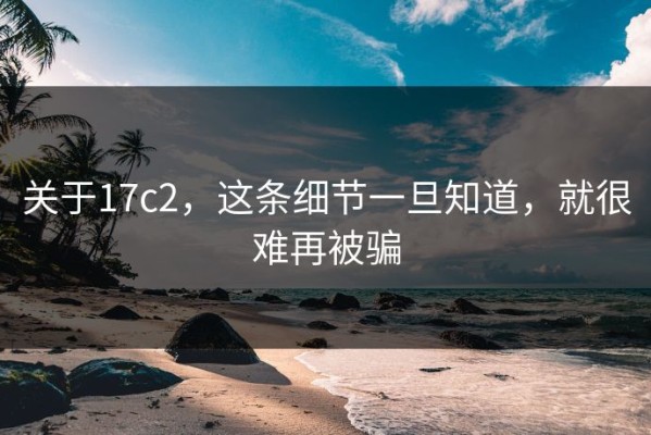 关于17c2，这条细节一旦知道，就很难再被骗