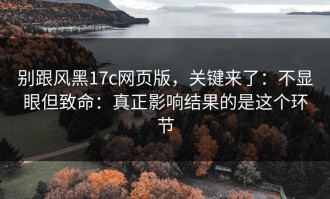 别跟风黑17c网页版，关键来了：不显眼但致命：真正影响结果的是这个环节