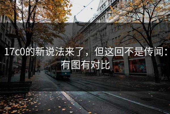 17c0的新说法来了，但这回不是传闻：有图有对比