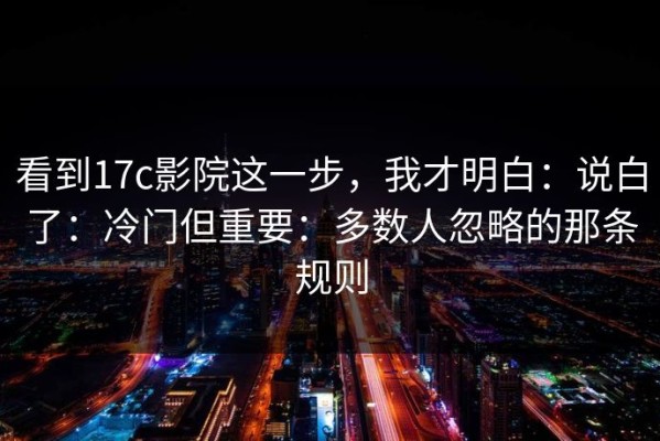 看到17c影院这一步，我才明白：说白了：冷门但重要：多数人忽略的那条规则