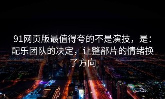 91网页版最值得夸的不是演技，是：配乐团队的决定，让整部片的情绪换了方向