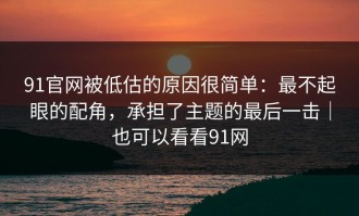 91官网被低估的原因很简单：最不起眼的配角，承担了主题的最后一击｜也可以看看91网