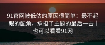 91官网被低估的原因很简单：最不起眼的配角，承担了主题的最后一击｜也可以看看91网