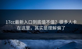 17cc最新入口到底值不值？很多人卡在这里，其实是理解偏了