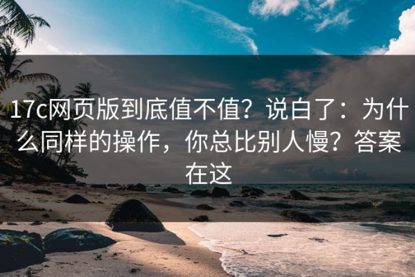 17c网页版到底值不值？说白了：为什么同样的操作，你总比别人慢？答案在这