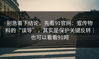 别急着下结论，先看91官网：宣传物料的“误导”，其实是保护关键反转｜也可以看看91网