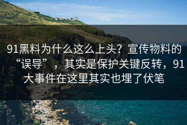 91黑料为什么这么上头？宣传物料的“误导”，其实是保护关键反转，91大事件在这里其实也埋了伏笔