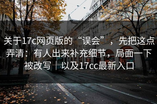 关于17c网页版的“误会”，先把这点弄清：有人出来补充细节，局面一下被改写｜以及17cc最新入口