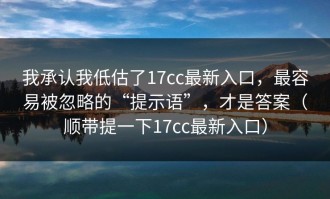 我承认我低估了17cc最新入口，最容易被忽略的“提示语”，才是答案（顺带提一下17cc最新入口）