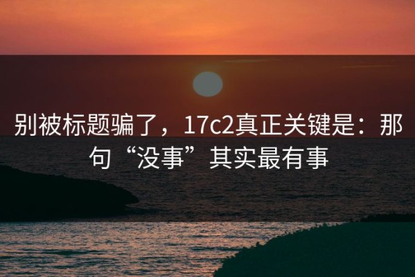 别被标题骗了，17c2真正关键是：那句“没事”其实最有事