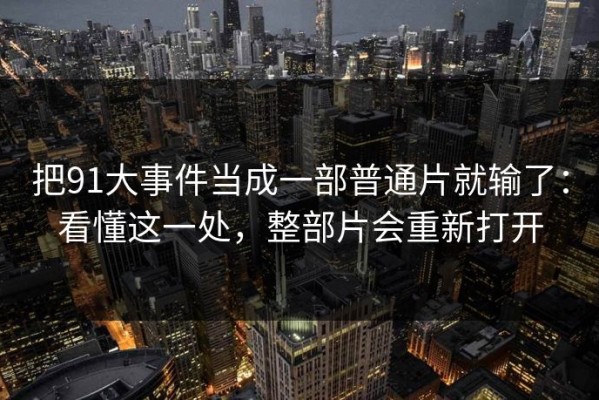 把91大事件当成一部普通片就输了：看懂这一处，整部片会重新打开