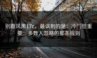 别跟风黑17c，最讽刺的是：冷门但重要：多数人忽略的那条规则
