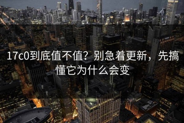 17c0到底值不值？别急着更新，先搞懂它为什么会变