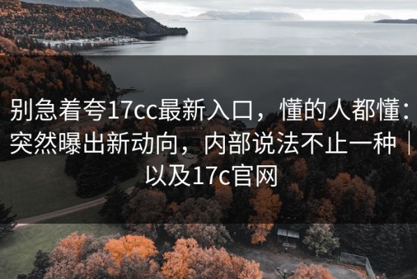 别急着夸17cc最新入口，懂的人都懂：突然曝出新动向，内部说法不止一种｜以及17c官网
