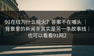91在线为什么能火？答案不在噱头 ｜ 背景里的新闻条其实是另一条故事线｜也可以看看91网2