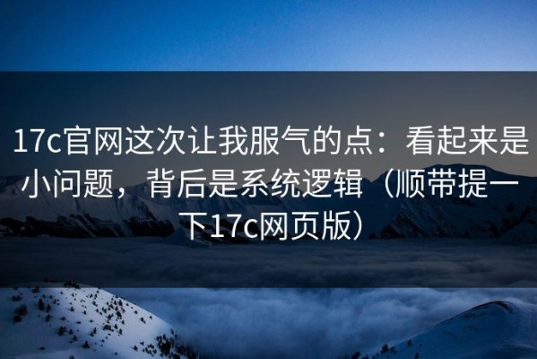 17c官网这次让我服气的点：看起来是小问题，背后是系统逻辑（顺带提一下17c网页版）