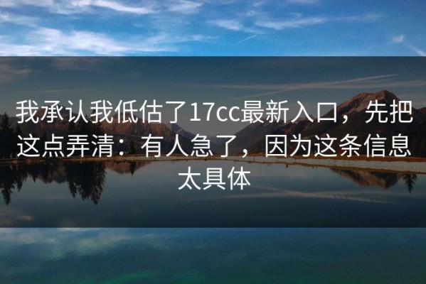 我承认我低估了17cc最新入口，先把这点弄清：有人急了，因为这条信息太具体