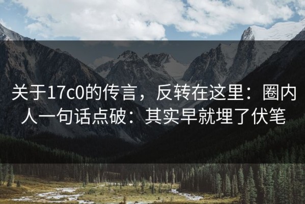 关于17c0的传言，反转在这里：圈内人一句话点破：其实早就埋了伏笔