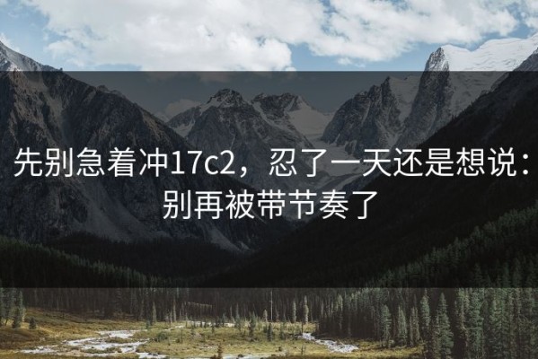 先别急着冲17c2，忍了一天还是想说：别再被带节奏了