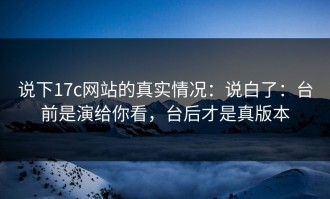 说下17c网站的真实情况：说白了：台前是演给你看，台后才是真版本
