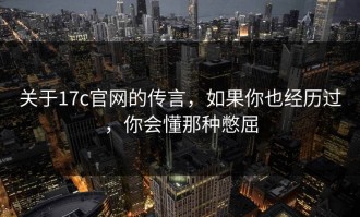 关于17c官网的传言，如果你也经历过，你会懂那种憋屈