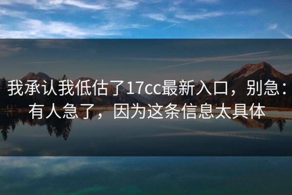 我承认我低估了17cc最新入口，别急：有人急了，因为这条信息太具体