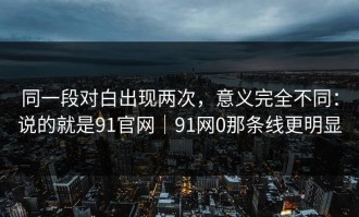 同一段对白出现两次，意义完全不同：说的就是91官网｜91网0那条线更明显