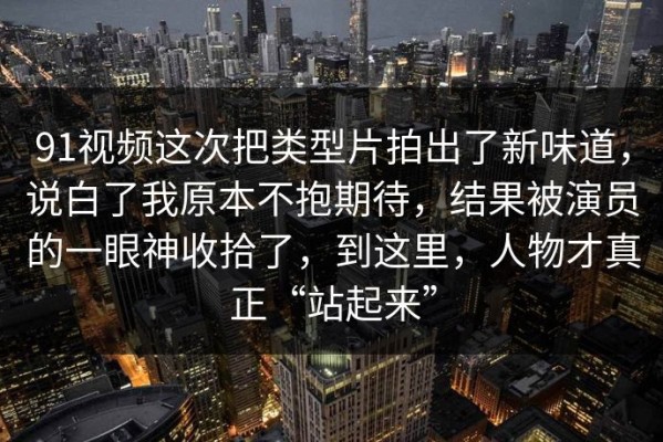 91视频这次把类型片拍出了新味道，说白了我原本不抱期待，结果被演员的一眼神收拾了，到这里，人物才真正“站起来”