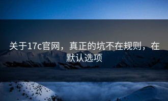 关于17c官网，真正的坑不在规则，在默认选项