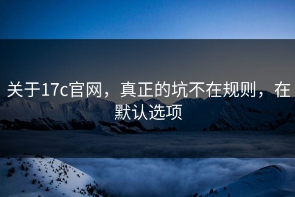 关于17c官网，真正的坑不在规则，在默认选项