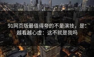91网页版最值得夸的不是演技，是：越看越心虚：这不就是我吗