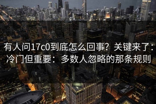 有人问17c0到底怎么回事？关键来了：冷门但重要：多数人忽略的那条规则