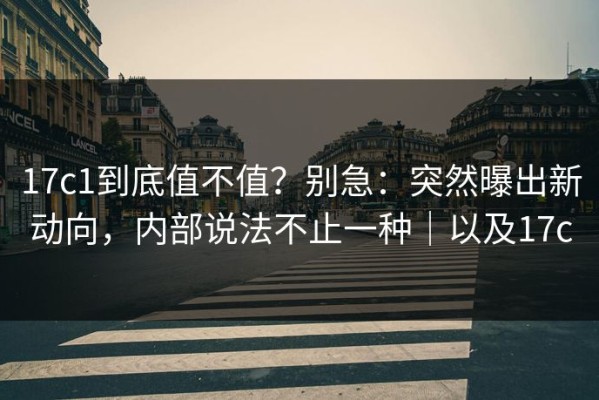 17c1到底值不值？别急：突然曝出新动向，内部说法不止一种｜以及17c