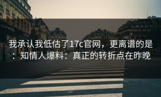 我承认我低估了17c官网，更离谱的是：知情人爆料：真正的转折点在昨晚